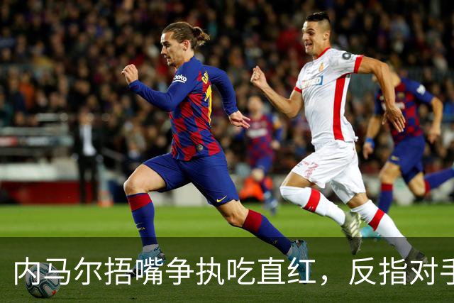 内马尔捂嘴争执吃直红，反指对手滥用反歧视规则