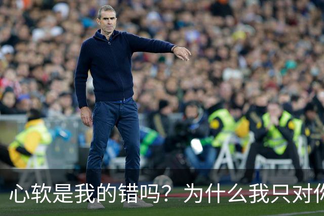 心软是我的错吗？为什么我只对你心软？