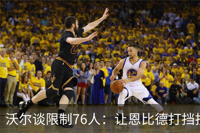 沃尔谈限制76人：让恩比德打挡拆，逼他们证明三分